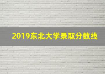 2019东北大学录取分数线