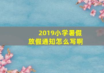 2019小学暑假放假通知怎么写啊