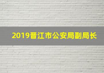 2019晋江市公安局副局长