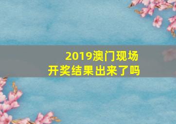 2019澳门现场开奖结果出来了吗