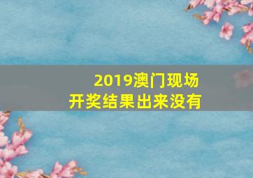 2019澳门现场开奖结果出来没有