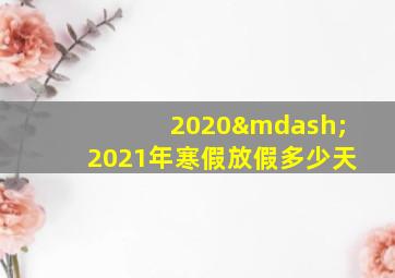 2020—2021年寒假放假多少天