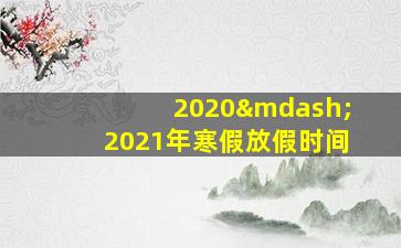 2020—2021年寒假放假时间