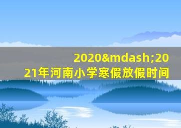 2020—2021年河南小学寒假放假时间