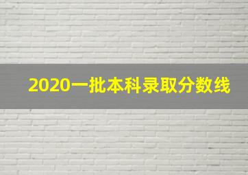 2020一批本科录取分数线