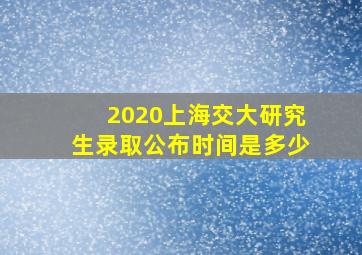 2020上海交大研究生录取公布时间是多少