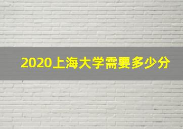 2020上海大学需要多少分