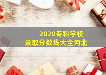 2020专科学校录取分数线大全河北