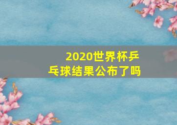 2020世界杯乒乓球结果公布了吗