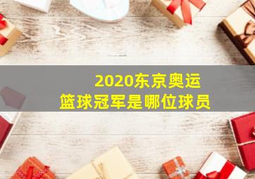 2020东京奥运篮球冠军是哪位球员