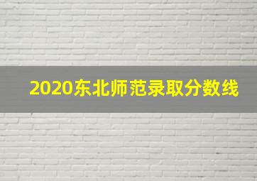 2020东北师范录取分数线