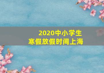 2020中小学生寒假放假时间上海