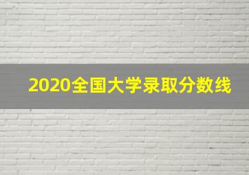 2020全国大学录取分数线