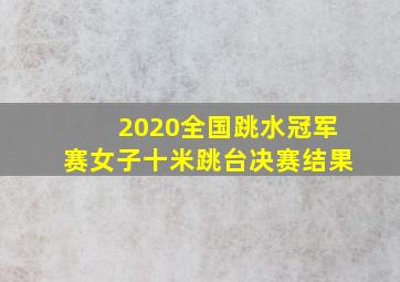 2020全国跳水冠军赛女子十米跳台决赛结果