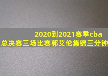 2020到2021赛季cba总决赛三场比赛郭艾伦集锦三分钟