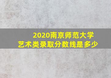 2020南京师范大学艺术类录取分数线是多少