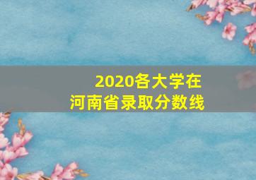 2020各大学在河南省录取分数线