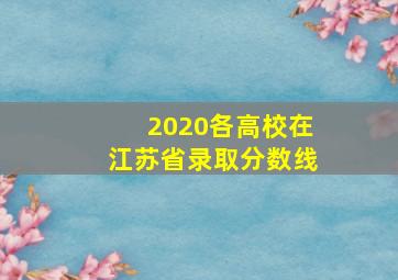 2020各高校在江苏省录取分数线