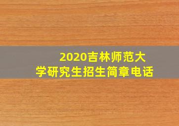 2020吉林师范大学研究生招生简章电话