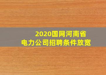 2020国网河南省电力公司招聘条件放宽