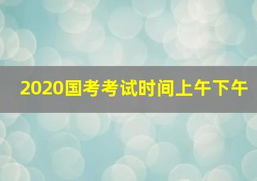 2020国考考试时间上午下午