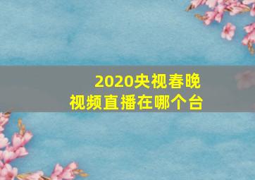 2020央视春晚视频直播在哪个台