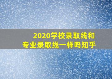 2020学校录取线和专业录取线一样吗知乎