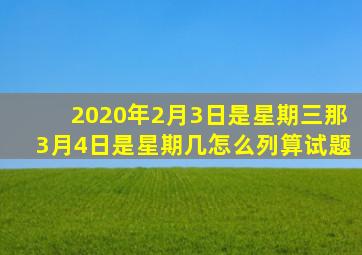 2020年2月3日是星期三那3月4日是星期几怎么列算试题