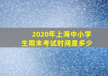 2020年上海中小学生期末考试时间是多少