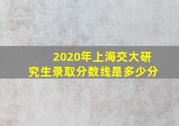 2020年上海交大研究生录取分数线是多少分