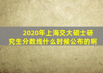 2020年上海交大硕士研究生分数线什么时候公布的啊