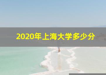 2020年上海大学多少分