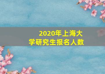 2020年上海大学研究生报名人数