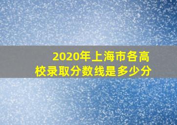 2020年上海市各高校录取分数线是多少分