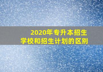 2020年专升本招生学校和招生计划的区别