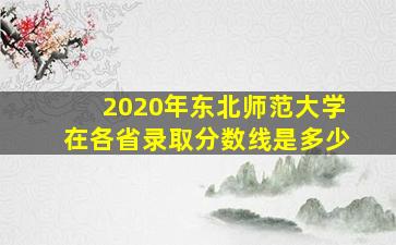 2020年东北师范大学在各省录取分数线是多少