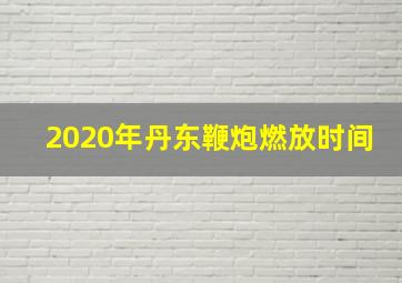 2020年丹东鞭炮燃放时间