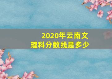 2020年云南文理科分数线是多少