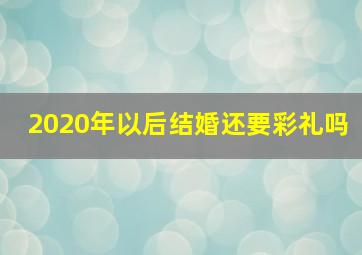 2020年以后结婚还要彩礼吗