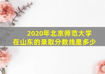 2020年北京师范大学在山东的录取分数线是多少