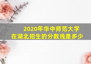 2020年华中师范大学在湖北招生的分数线是多少