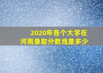 2020年各个大学在河南录取分数线是多少