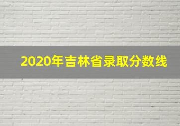 2020年吉林省录取分数线