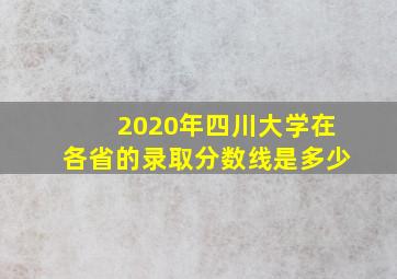 2020年四川大学在各省的录取分数线是多少