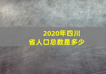 2020年四川省人口总数是多少