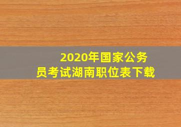 2020年国家公务员考试湖南职位表下载