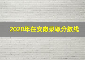 2020年在安徽录取分数线