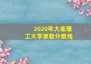 2020年大连理工大学录取分数线