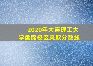 2020年大连理工大学盘锦校区录取分数线