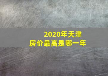 2020年天津房价最高是哪一年